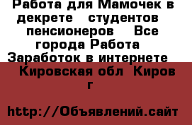 Работа для Мамочек в декрете , студентов , пенсионеров. - Все города Работа » Заработок в интернете   . Кировская обл.,Киров г.